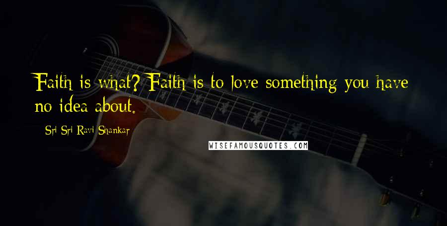 Sri Sri Ravi Shankar Quotes: Faith is what? Faith is to love something you have no idea about.