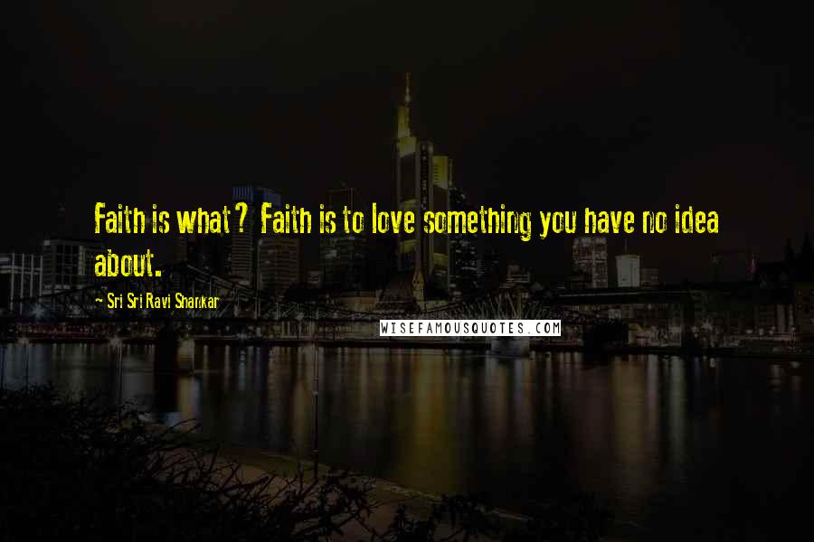 Sri Sri Ravi Shankar Quotes: Faith is what? Faith is to love something you have no idea about.