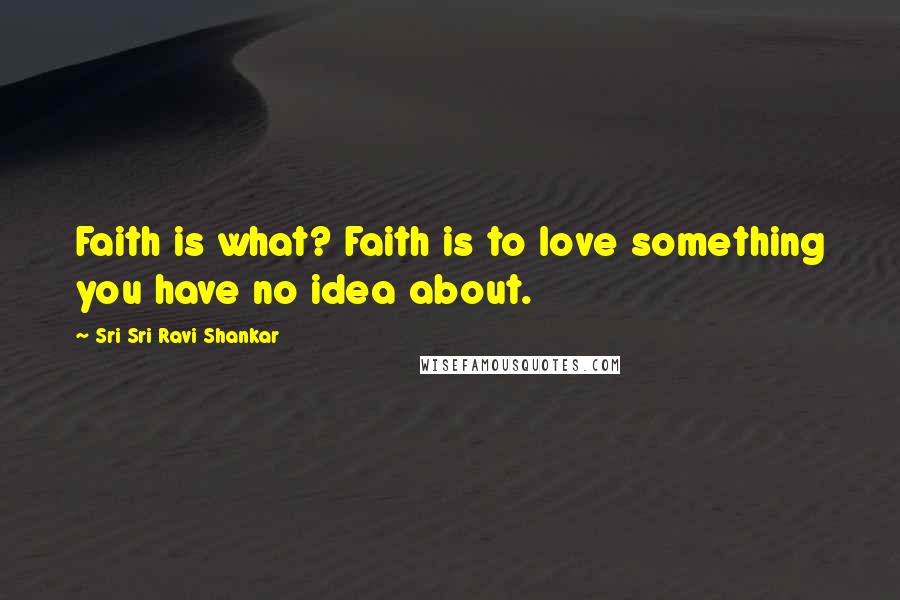 Sri Sri Ravi Shankar Quotes: Faith is what? Faith is to love something you have no idea about.