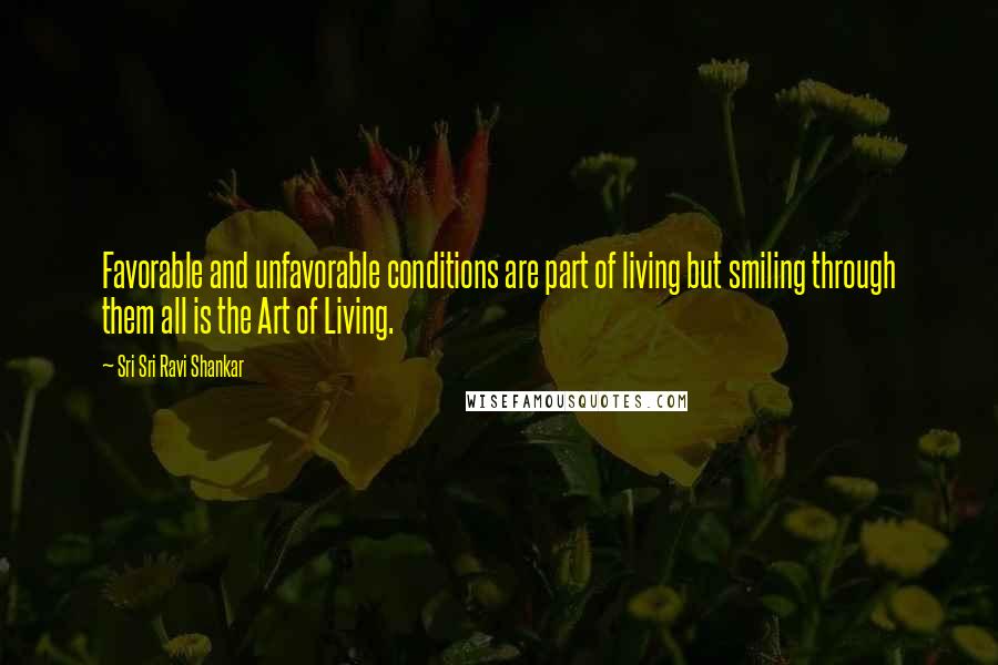 Sri Sri Ravi Shankar Quotes: Favorable and unfavorable conditions are part of living but smiling through them all is the Art of Living.