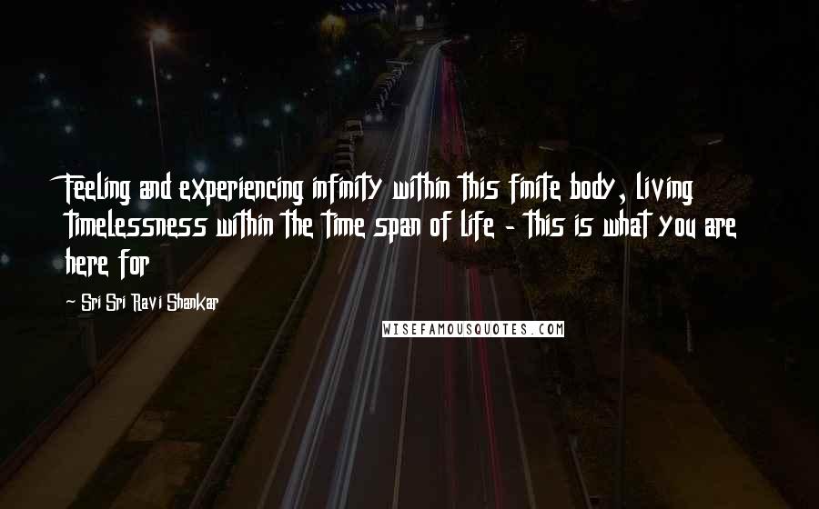 Sri Sri Ravi Shankar Quotes: Feeling and experiencing infinity within this finite body, living timelessness within the time span of life - this is what you are here for