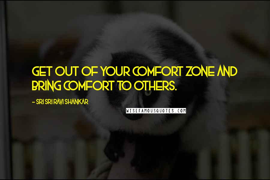 Sri Sri Ravi Shankar Quotes: Get out of your comfort zone and bring comfort to others.