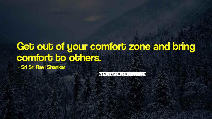 Sri Sri Ravi Shankar Quotes: Get out of your comfort zone and bring comfort to others.