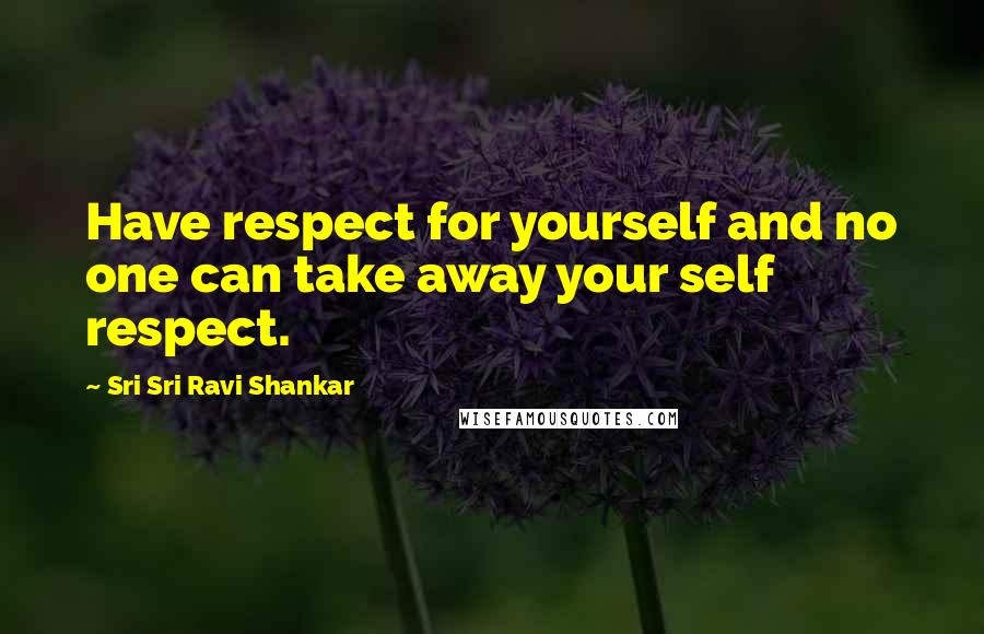 Sri Sri Ravi Shankar Quotes: Have respect for yourself and no one can take away your self respect.