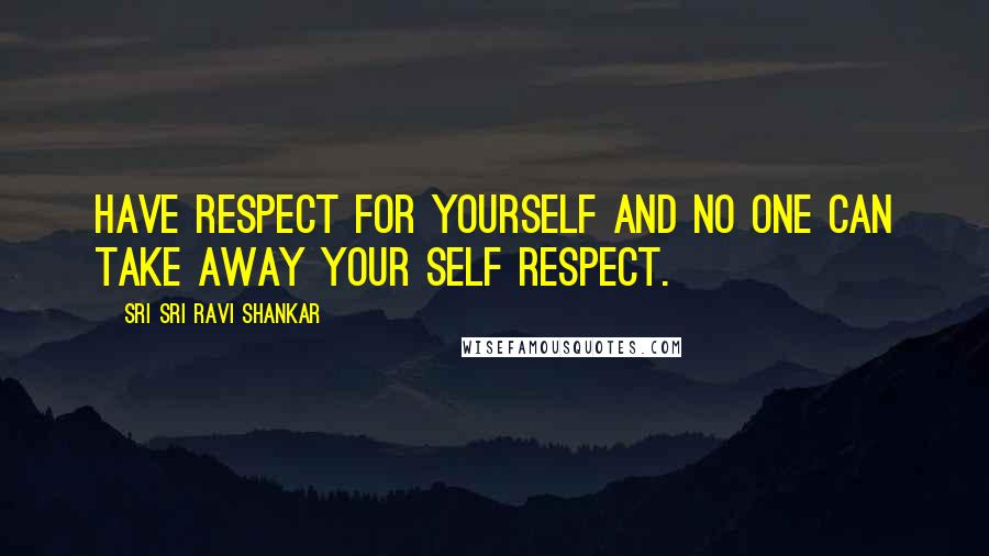 Sri Sri Ravi Shankar Quotes: Have respect for yourself and no one can take away your self respect.