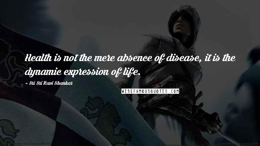 Sri Sri Ravi Shankar Quotes: Health is not the mere absence of disease, it is the dynamic expression of life.