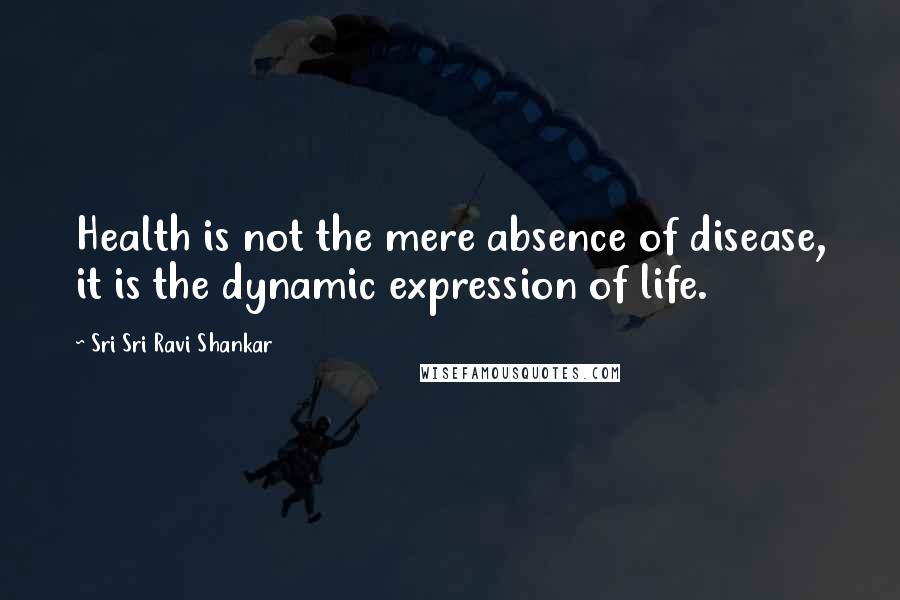 Sri Sri Ravi Shankar Quotes: Health is not the mere absence of disease, it is the dynamic expression of life.