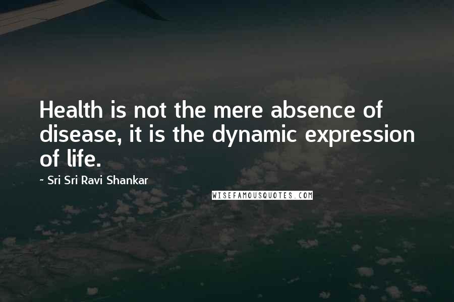 Sri Sri Ravi Shankar Quotes: Health is not the mere absence of disease, it is the dynamic expression of life.