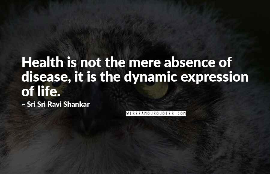 Sri Sri Ravi Shankar Quotes: Health is not the mere absence of disease, it is the dynamic expression of life.