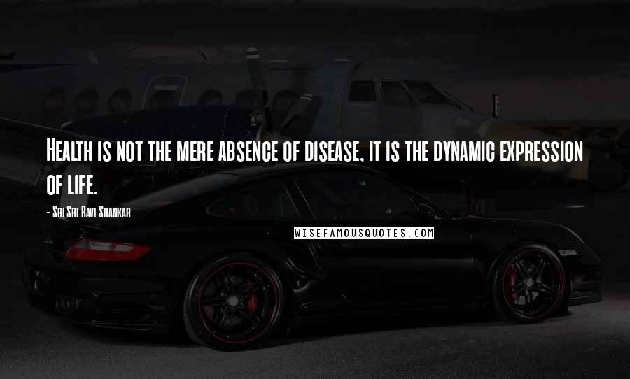 Sri Sri Ravi Shankar Quotes: Health is not the mere absence of disease, it is the dynamic expression of life.