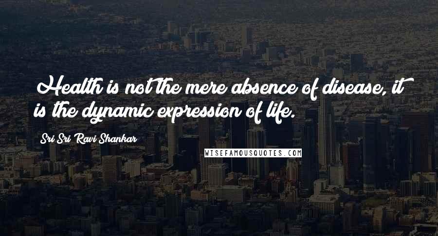 Sri Sri Ravi Shankar Quotes: Health is not the mere absence of disease, it is the dynamic expression of life.