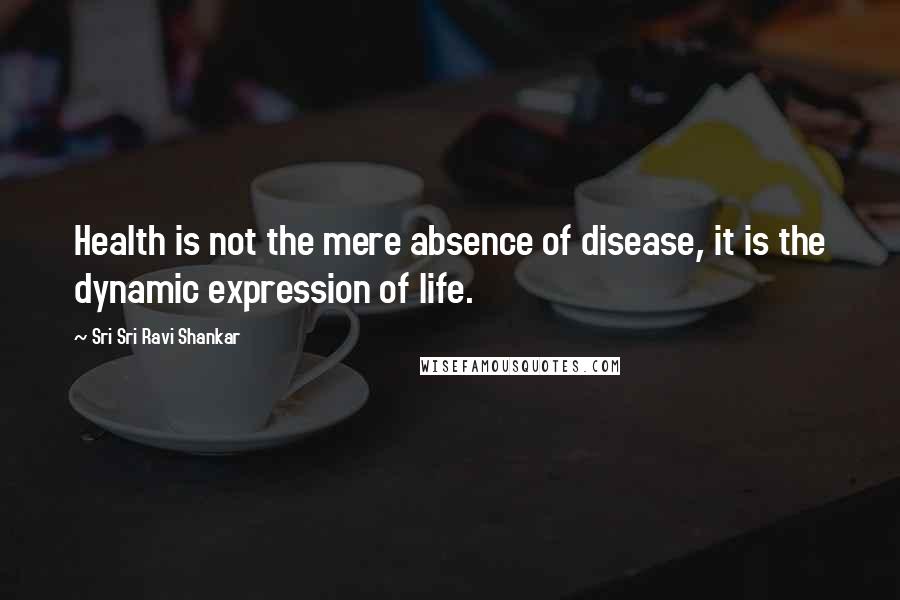 Sri Sri Ravi Shankar Quotes: Health is not the mere absence of disease, it is the dynamic expression of life.