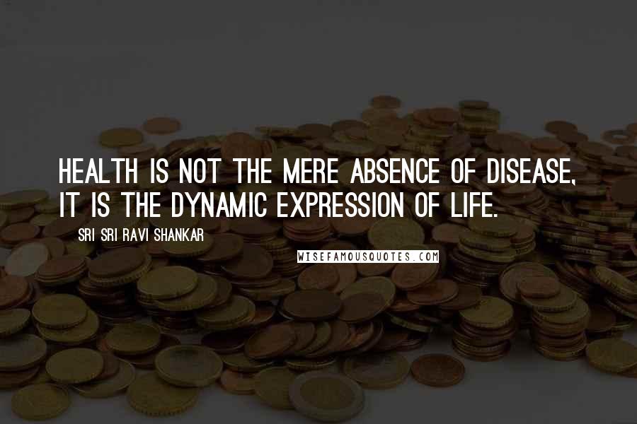 Sri Sri Ravi Shankar Quotes: Health is not the mere absence of disease, it is the dynamic expression of life.