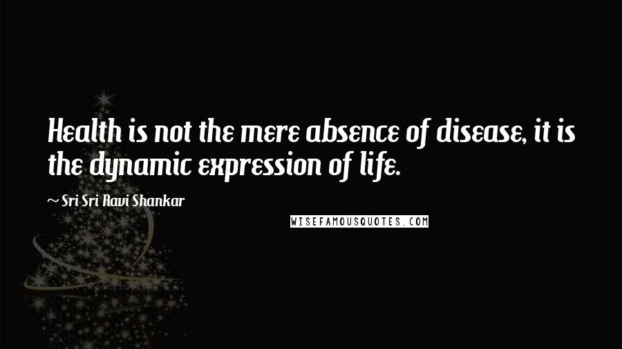 Sri Sri Ravi Shankar Quotes: Health is not the mere absence of disease, it is the dynamic expression of life.