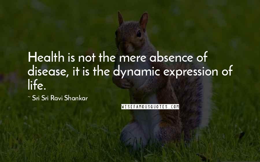 Sri Sri Ravi Shankar Quotes: Health is not the mere absence of disease, it is the dynamic expression of life.