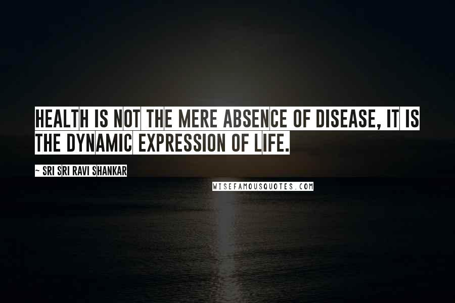 Sri Sri Ravi Shankar Quotes: Health is not the mere absence of disease, it is the dynamic expression of life.
