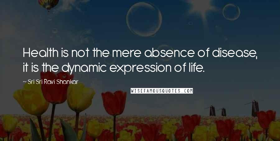 Sri Sri Ravi Shankar Quotes: Health is not the mere absence of disease, it is the dynamic expression of life.