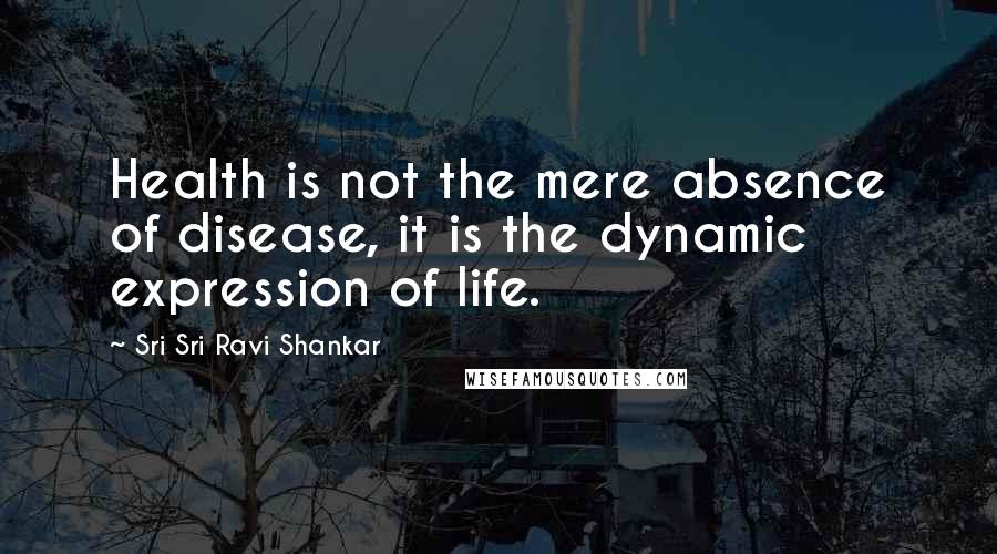 Sri Sri Ravi Shankar Quotes: Health is not the mere absence of disease, it is the dynamic expression of life.