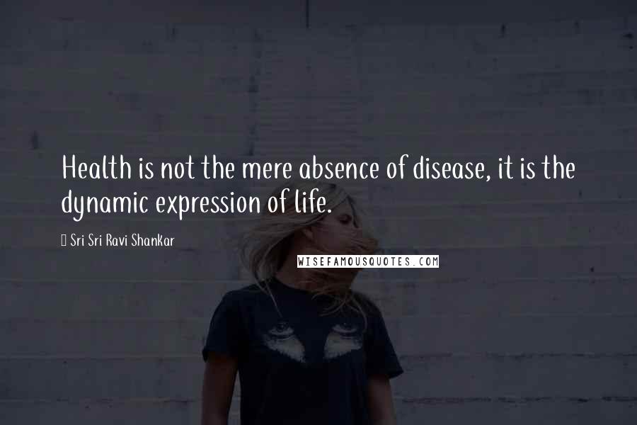 Sri Sri Ravi Shankar Quotes: Health is not the mere absence of disease, it is the dynamic expression of life.