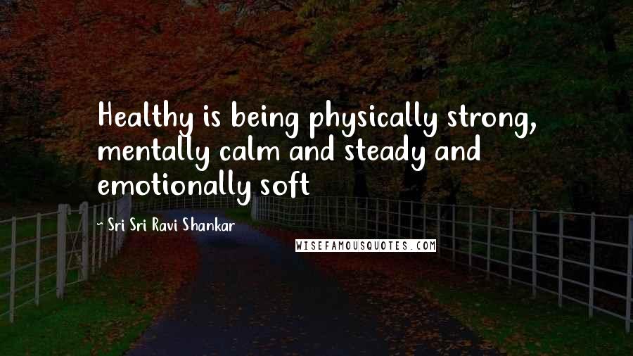 Sri Sri Ravi Shankar Quotes: Healthy is being physically strong, mentally calm and steady and emotionally soft