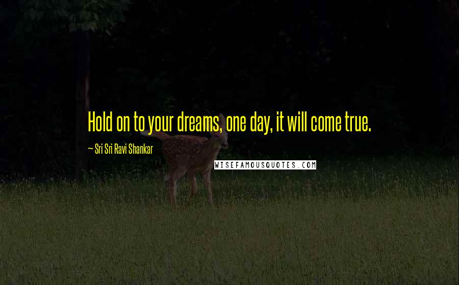 Sri Sri Ravi Shankar Quotes: Hold on to your dreams, one day, it will come true.