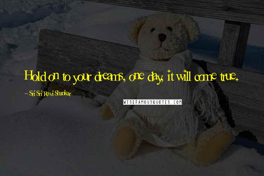 Sri Sri Ravi Shankar Quotes: Hold on to your dreams, one day, it will come true.