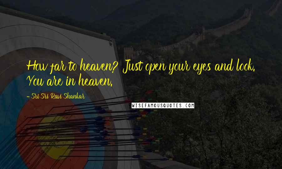 Sri Sri Ravi Shankar Quotes: How far to heaven? Just open your eyes and look. You are in heaven.