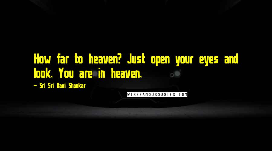 Sri Sri Ravi Shankar Quotes: How far to heaven? Just open your eyes and look. You are in heaven.