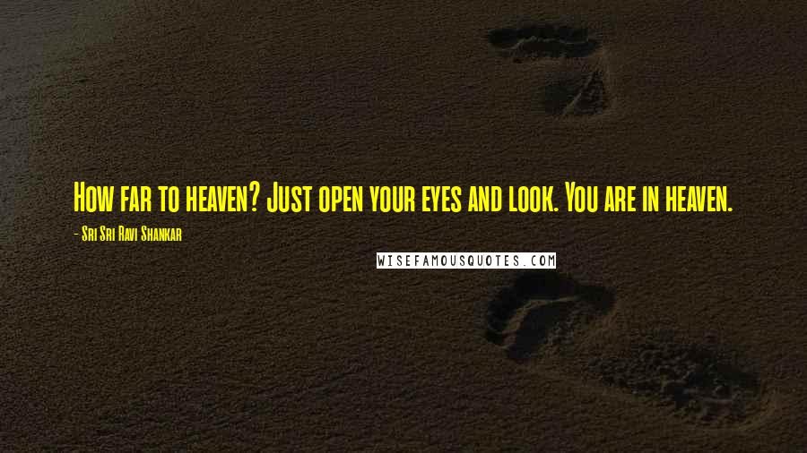 Sri Sri Ravi Shankar Quotes: How far to heaven? Just open your eyes and look. You are in heaven.