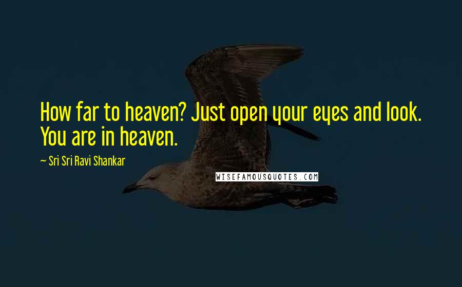 Sri Sri Ravi Shankar Quotes: How far to heaven? Just open your eyes and look. You are in heaven.