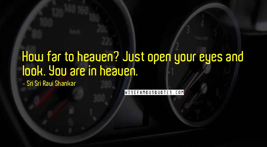 Sri Sri Ravi Shankar Quotes: How far to heaven? Just open your eyes and look. You are in heaven.