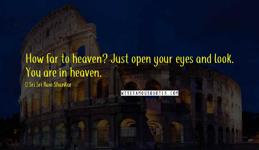 Sri Sri Ravi Shankar Quotes: How far to heaven? Just open your eyes and look. You are in heaven.