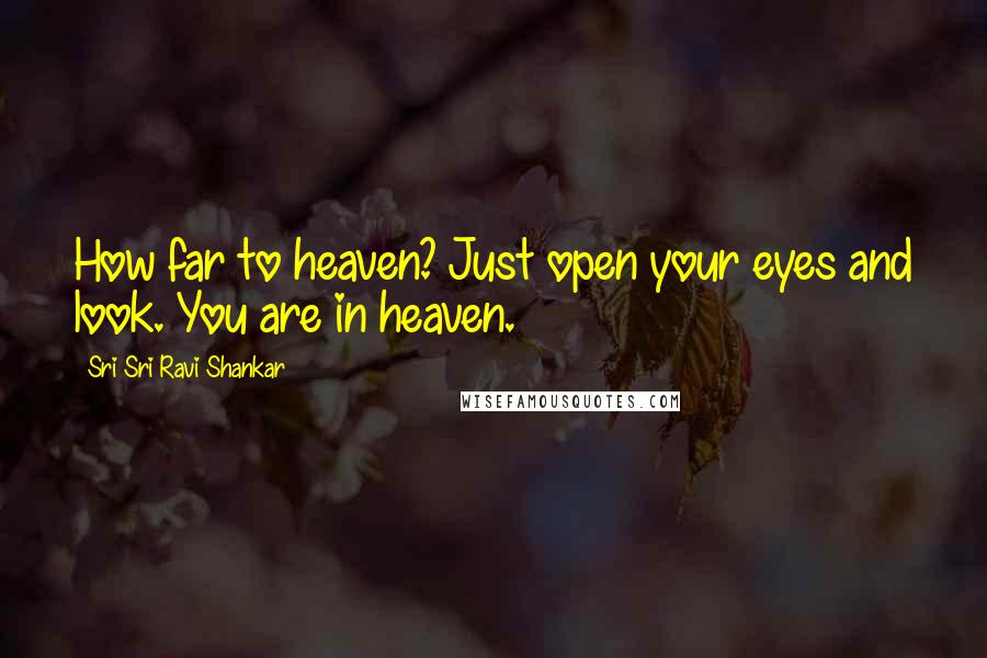 Sri Sri Ravi Shankar Quotes: How far to heaven? Just open your eyes and look. You are in heaven.