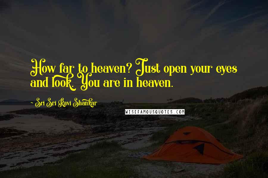 Sri Sri Ravi Shankar Quotes: How far to heaven? Just open your eyes and look. You are in heaven.