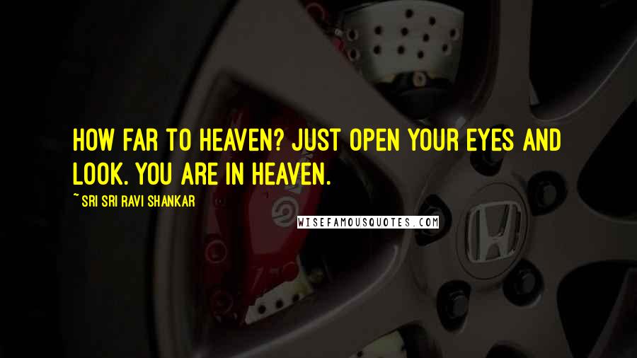 Sri Sri Ravi Shankar Quotes: How far to heaven? Just open your eyes and look. You are in heaven.