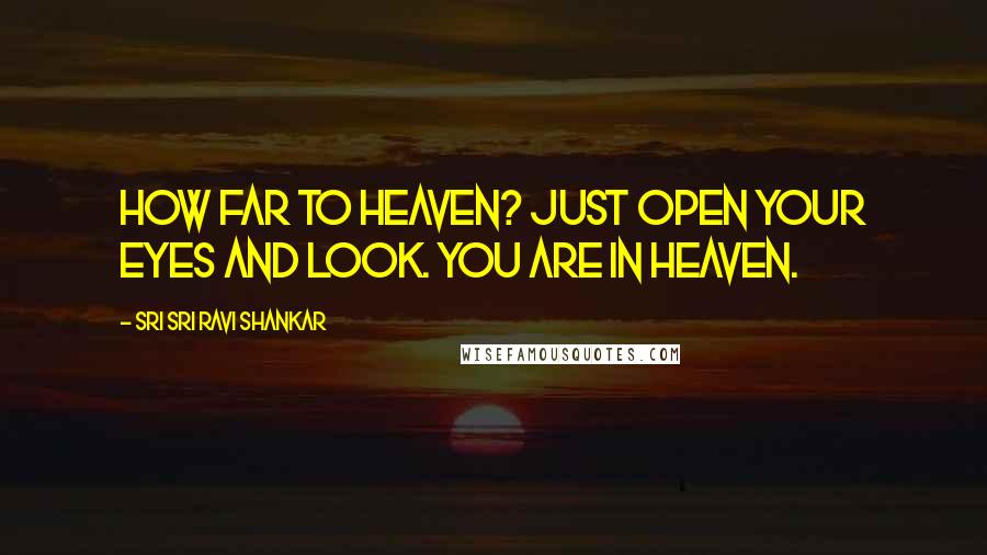Sri Sri Ravi Shankar Quotes: How far to heaven? Just open your eyes and look. You are in heaven.