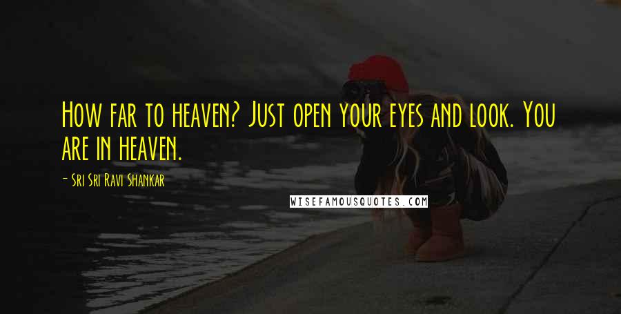 Sri Sri Ravi Shankar Quotes: How far to heaven? Just open your eyes and look. You are in heaven.