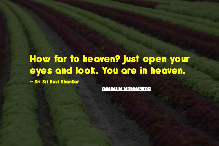 Sri Sri Ravi Shankar Quotes: How far to heaven? Just open your eyes and look. You are in heaven.