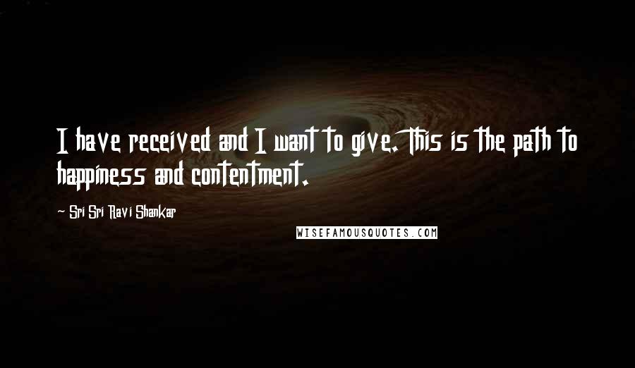 Sri Sri Ravi Shankar Quotes: I have received and I want to give. This is the path to happiness and contentment.