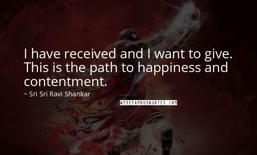 Sri Sri Ravi Shankar Quotes: I have received and I want to give. This is the path to happiness and contentment.