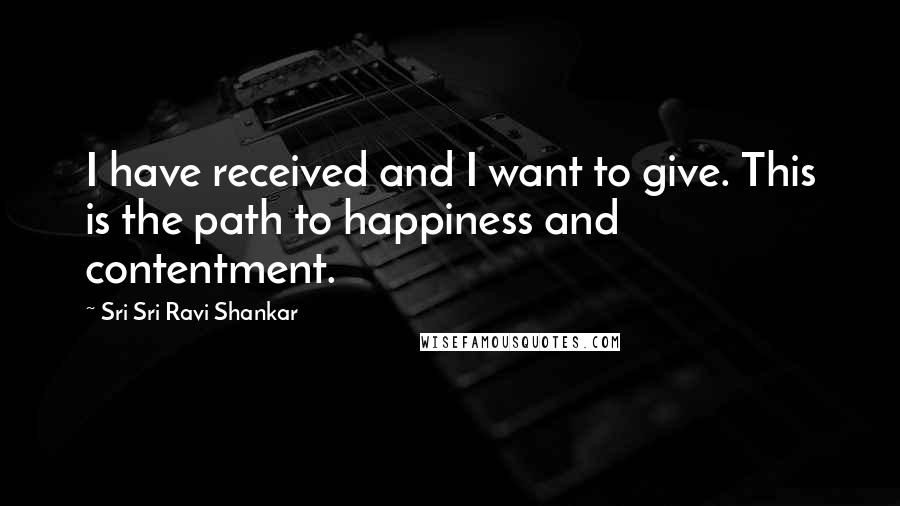 Sri Sri Ravi Shankar Quotes: I have received and I want to give. This is the path to happiness and contentment.