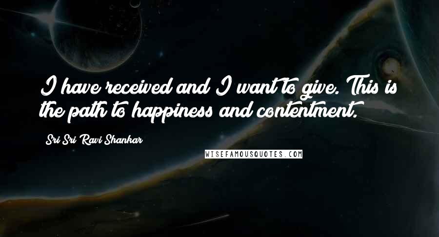 Sri Sri Ravi Shankar Quotes: I have received and I want to give. This is the path to happiness and contentment.