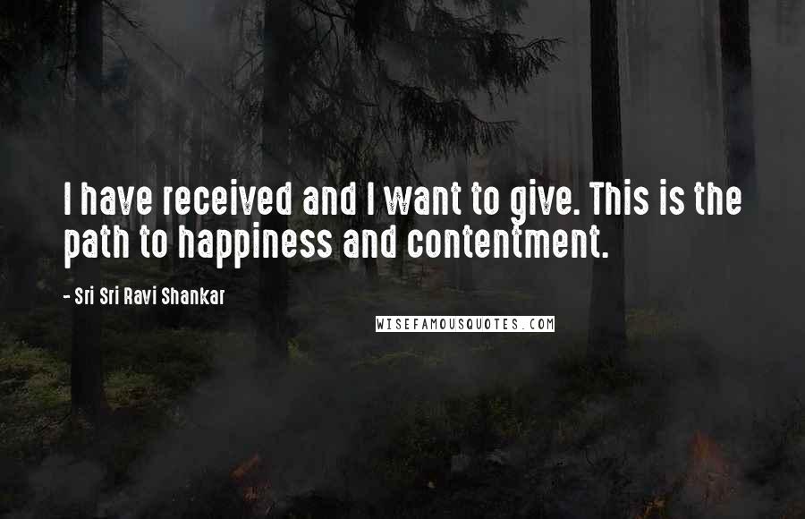 Sri Sri Ravi Shankar Quotes: I have received and I want to give. This is the path to happiness and contentment.