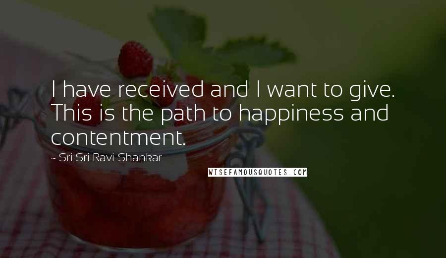 Sri Sri Ravi Shankar Quotes: I have received and I want to give. This is the path to happiness and contentment.