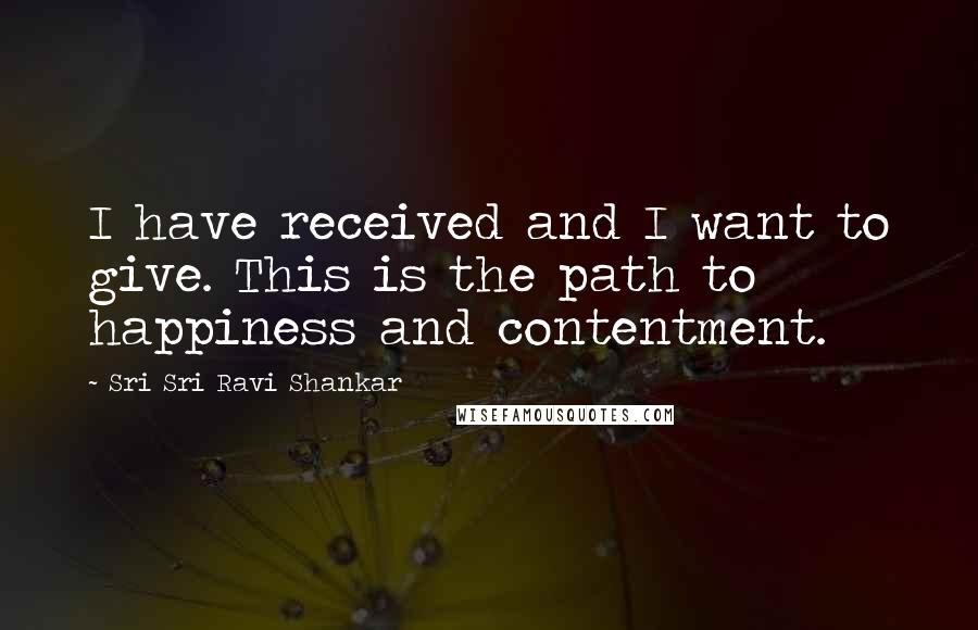 Sri Sri Ravi Shankar Quotes: I have received and I want to give. This is the path to happiness and contentment.