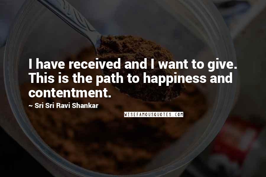 Sri Sri Ravi Shankar Quotes: I have received and I want to give. This is the path to happiness and contentment.