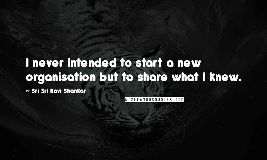 Sri Sri Ravi Shankar Quotes: I never intended to start a new organisation but to share what I knew.