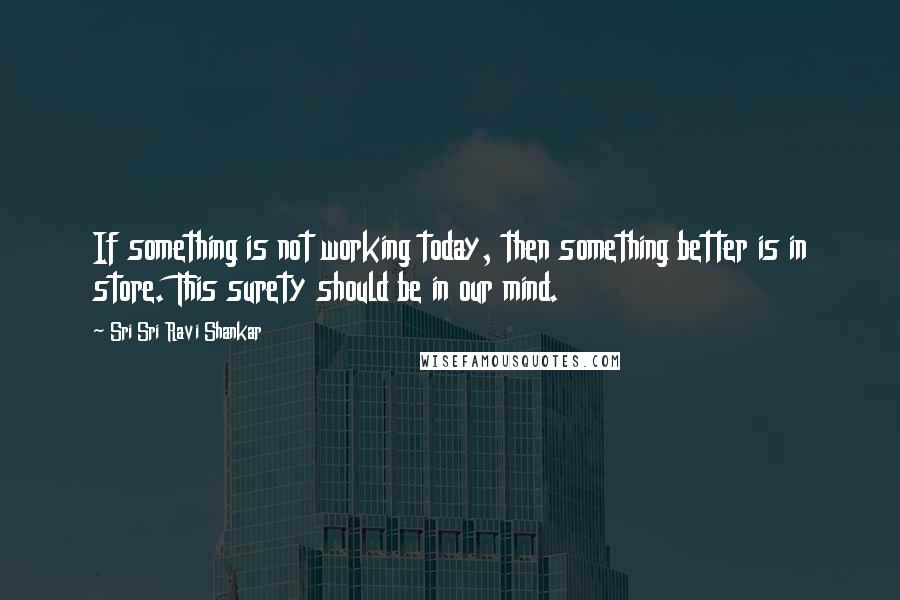 Sri Sri Ravi Shankar Quotes: If something is not working today, then something better is in store. This surety should be in our mind.