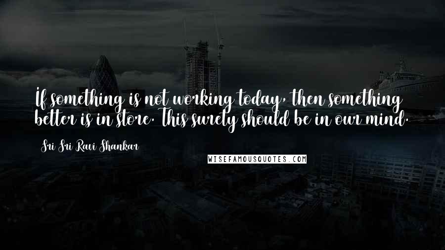 Sri Sri Ravi Shankar Quotes: If something is not working today, then something better is in store. This surety should be in our mind.