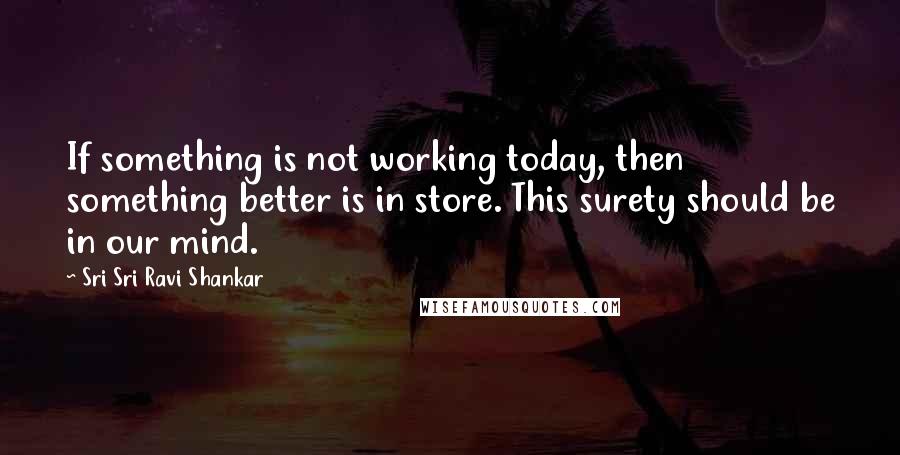 Sri Sri Ravi Shankar Quotes: If something is not working today, then something better is in store. This surety should be in our mind.